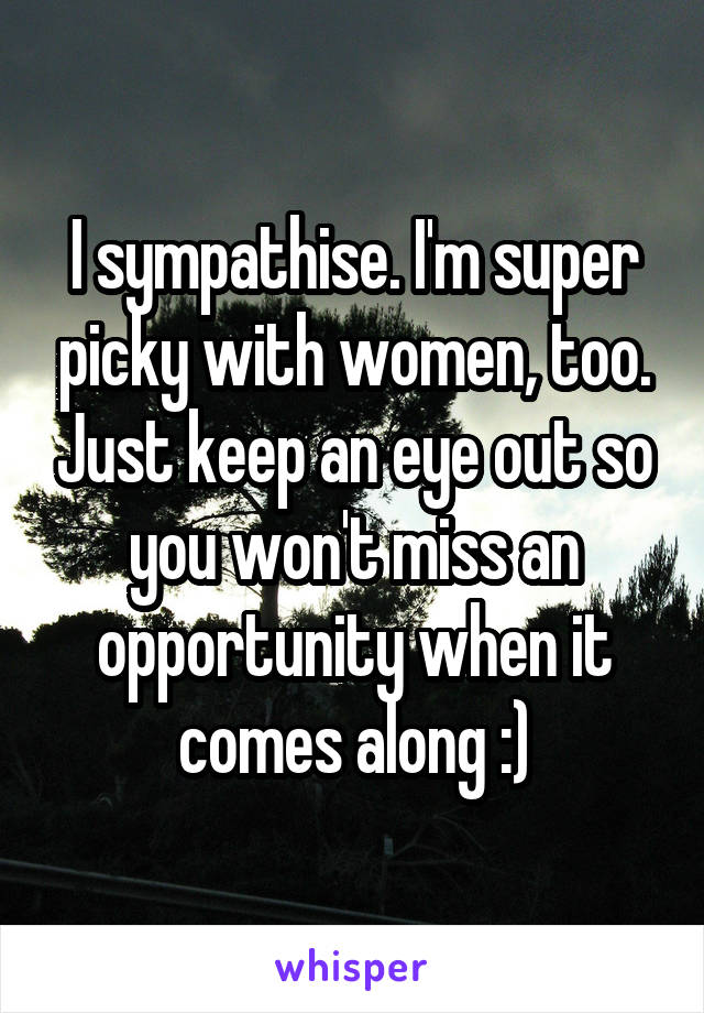 I sympathise. I'm super picky with women, too. Just keep an eye out so you won't miss an opportunity when it comes along :)