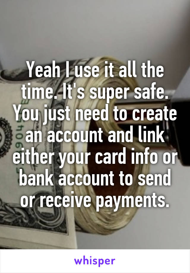 Yeah I use it all the time. It's super safe. You just need to create an account and link either your card info or bank account to send or receive payments.