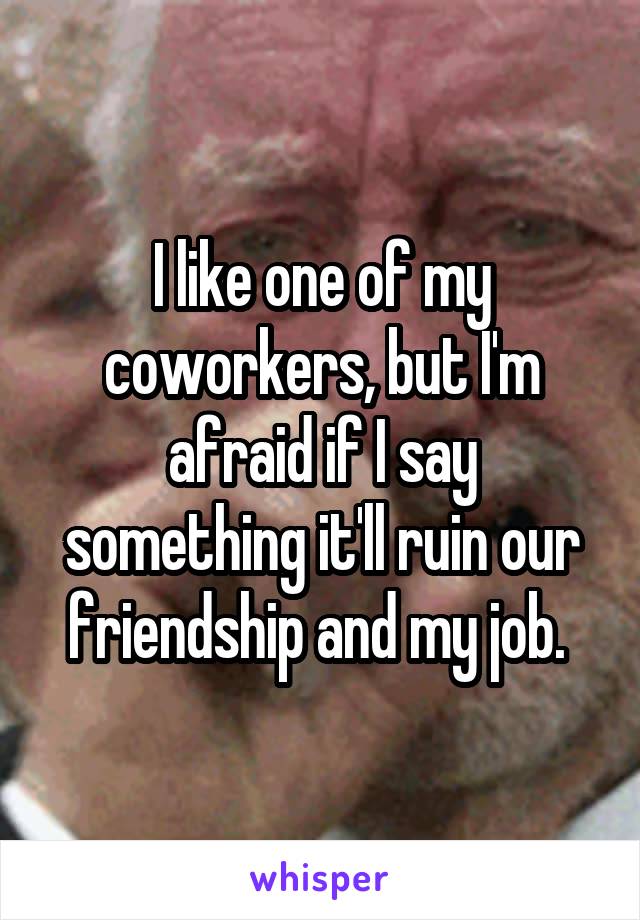 I like one of my coworkers, but I'm afraid if I say something it'll ruin our friendship and my job. 