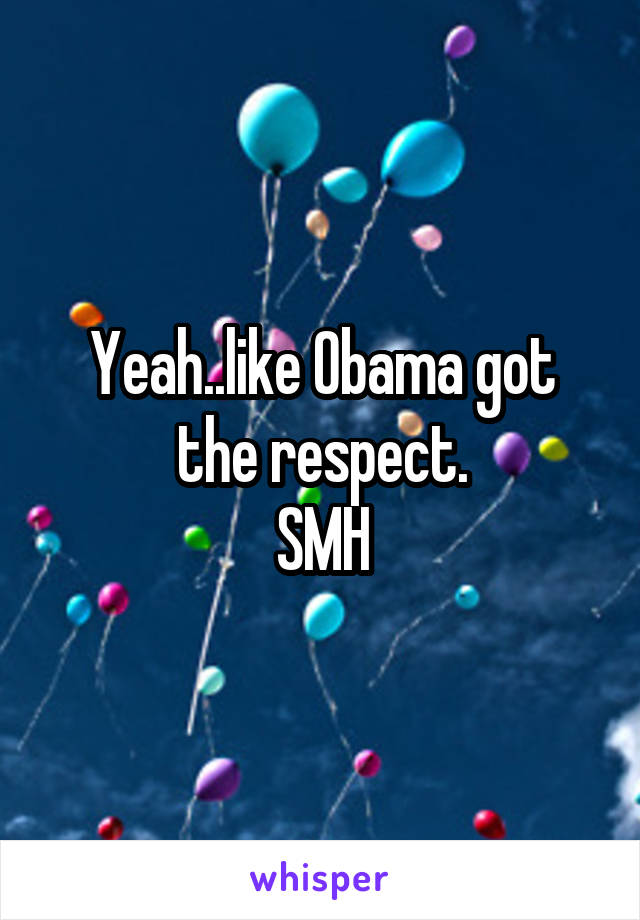 Yeah..like Obama got the respect.
SMH