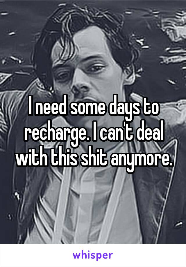 I need some days to recharge. I can't deal with this shit anymore.