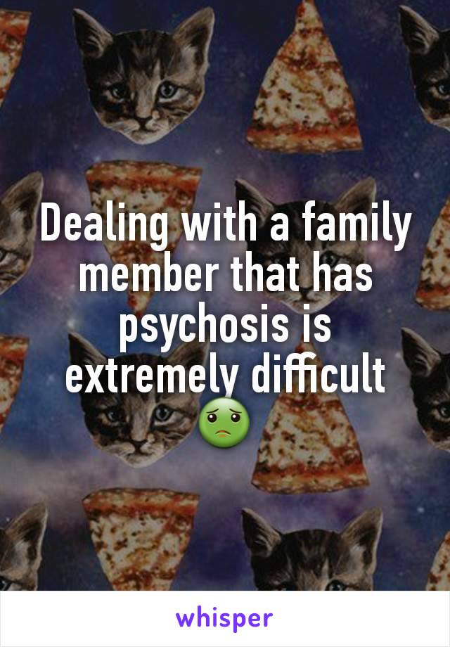 Dealing with a family member that has psychosis is extremely difficult 🤢