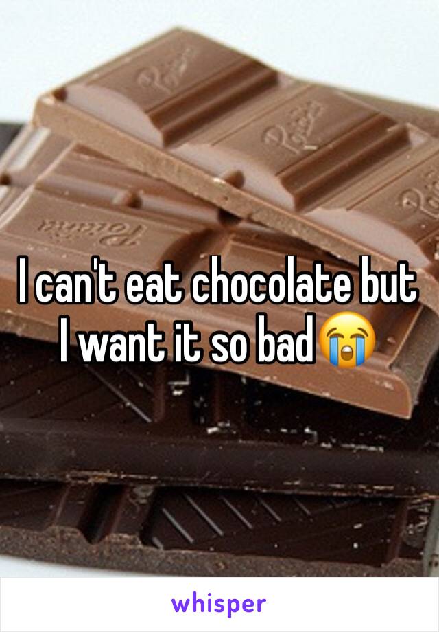 I can't eat chocolate but I want it so bad😭