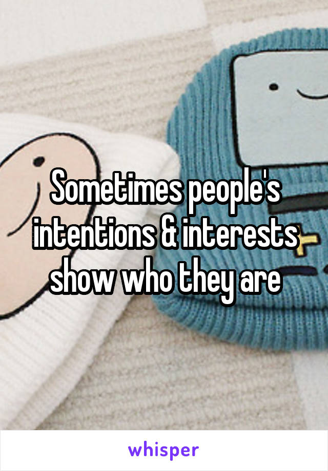 Sometimes people's intentions & interests show who they are