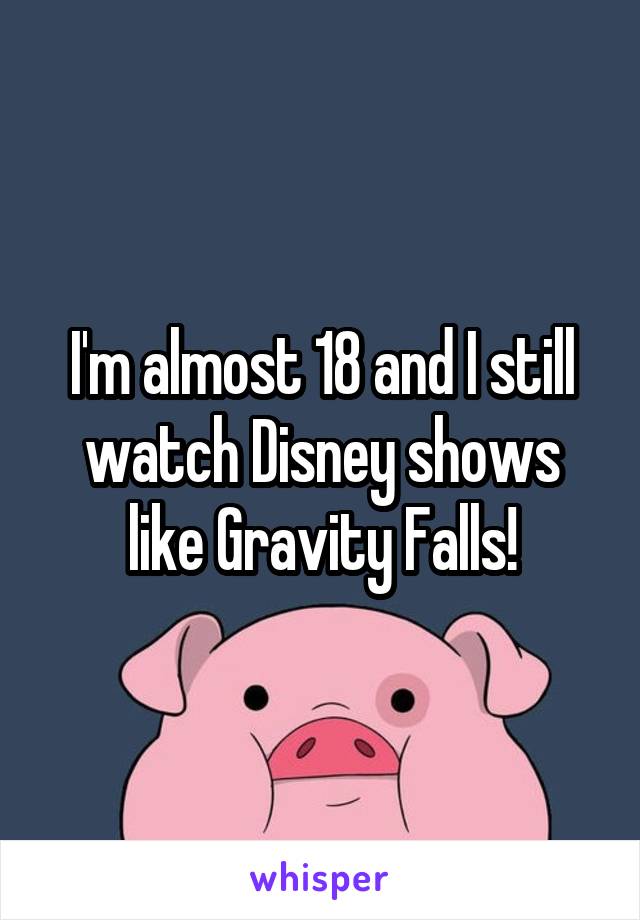 I'm almost 18 and I still watch Disney shows like Gravity Falls!