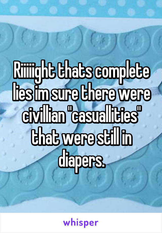 Riiiiight thats complete lies im sure there were civillian "casuallities" that were still in diapers.