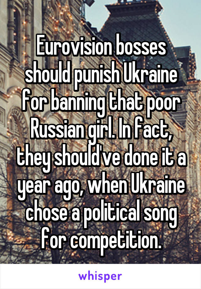 Eurovision bosses should punish Ukraine for banning that poor Russian girl. In fact, they should've done it a year ago, when Ukraine chose a political song for competition.