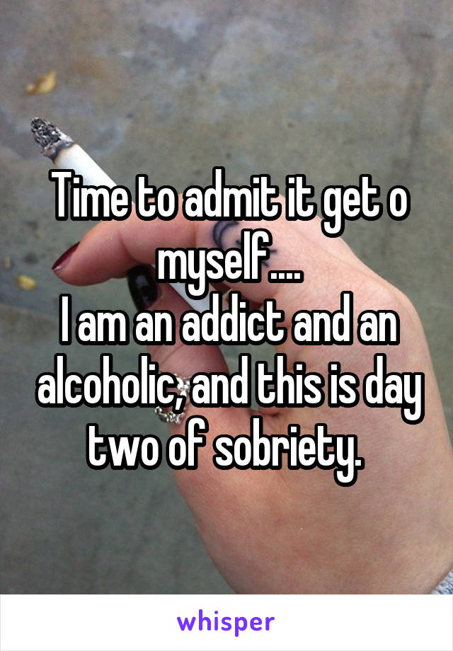 Time to admit it get o myself....
I am an addict and an alcoholic, and this is day two of sobriety. 