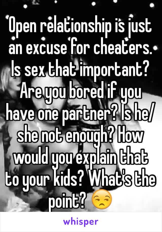 Open relationship is just an excuse for cheaters. Is sex that important? Are you bored if you have one partner? Is he/she not enough? How would you explain that to your kids? What's the point? 😒