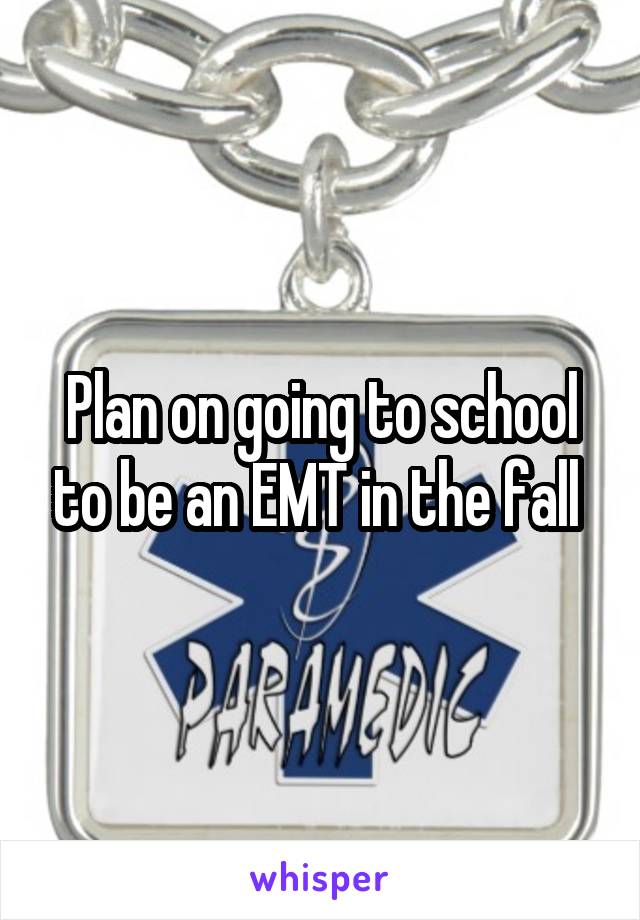 Plan on going to school to be an EMT in the fall 