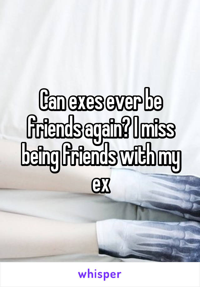 Can exes ever be friends again? I miss being friends with my ex