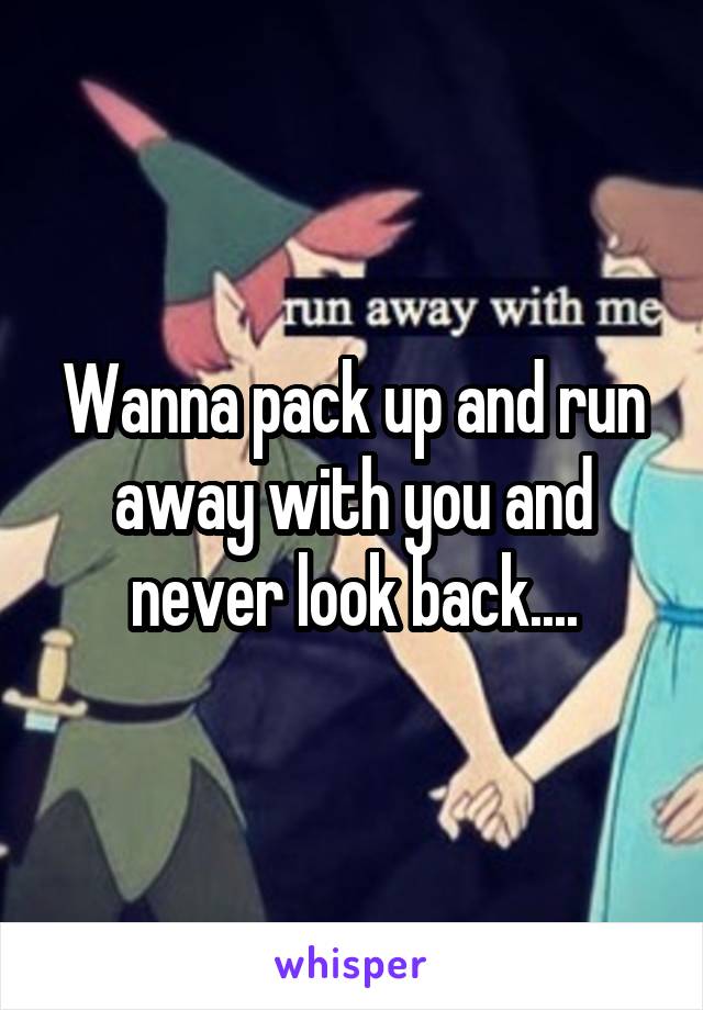 Wanna pack up and run away with you and never look back....