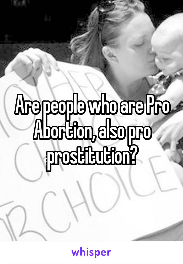 Are people who are Pro Abortion, also pro prostitution?