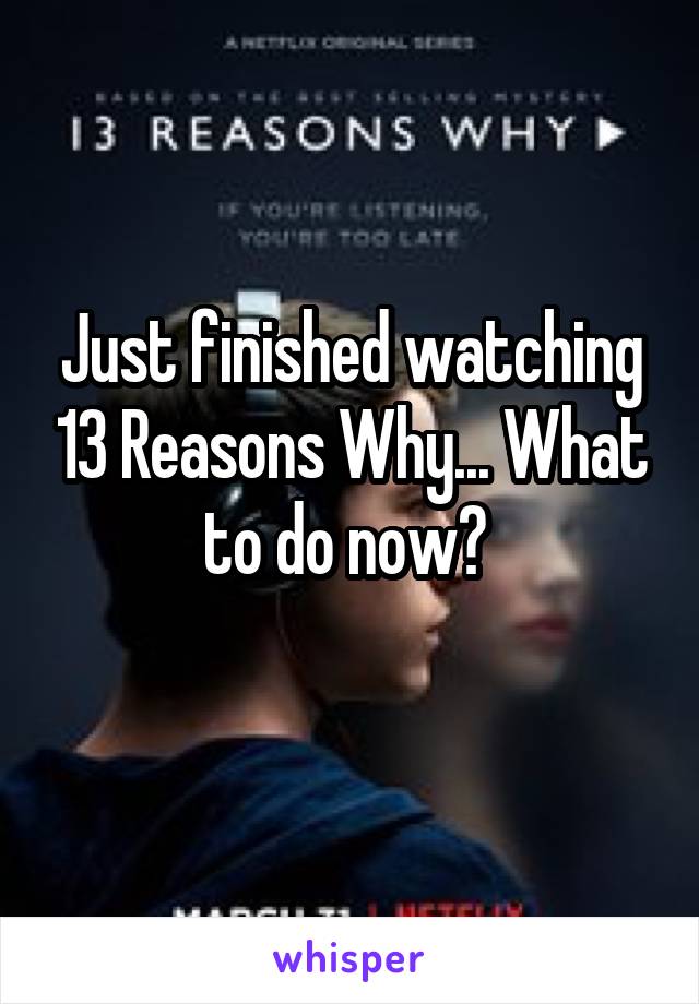 Just finished watching 13 Reasons Why... What to do now? 
