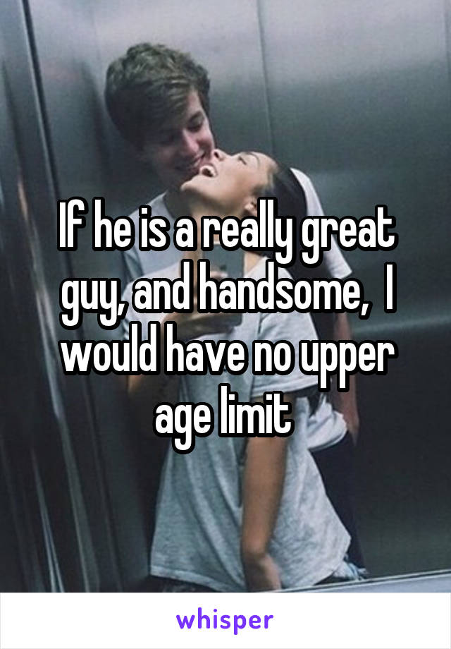 If he is a really great guy, and handsome,  I would have no upper age limit 