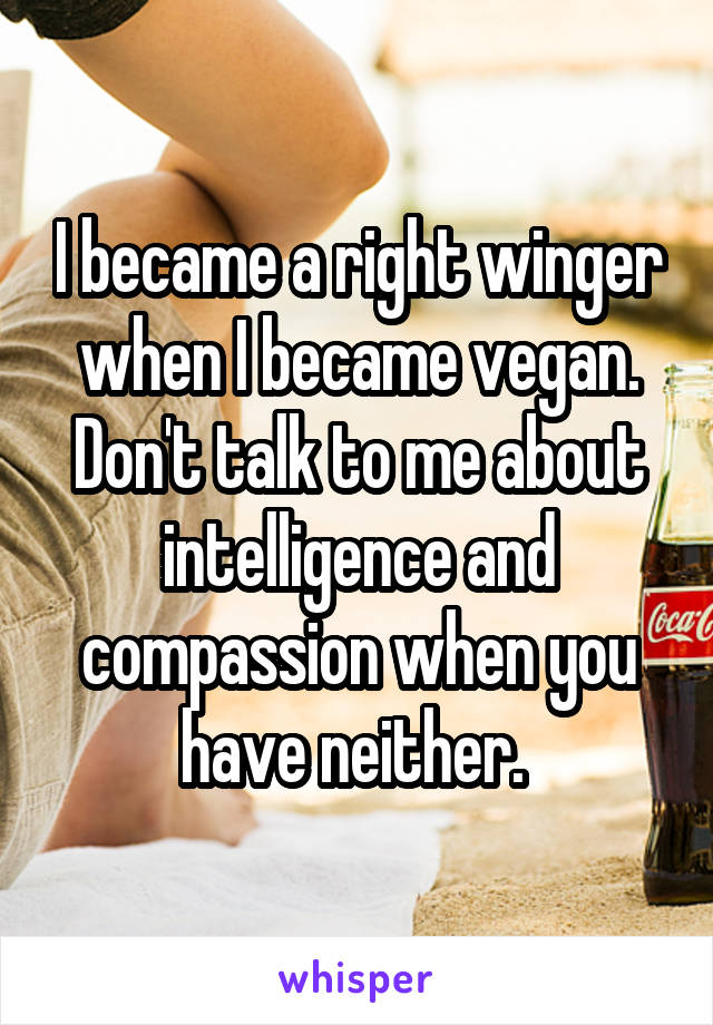 I became a right winger when I became vegan. Don't talk to me about intelligence and compassion when you have neither. 