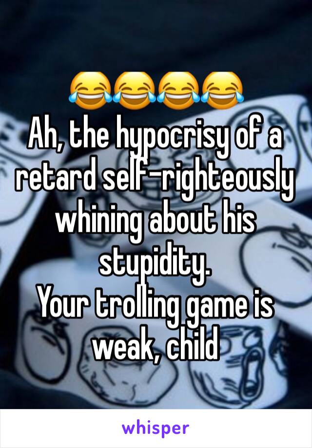 😂😂😂😂
Ah, the hypocrisy of a retard self-righteously whining about his stupidity.
Your trolling game is weak, child