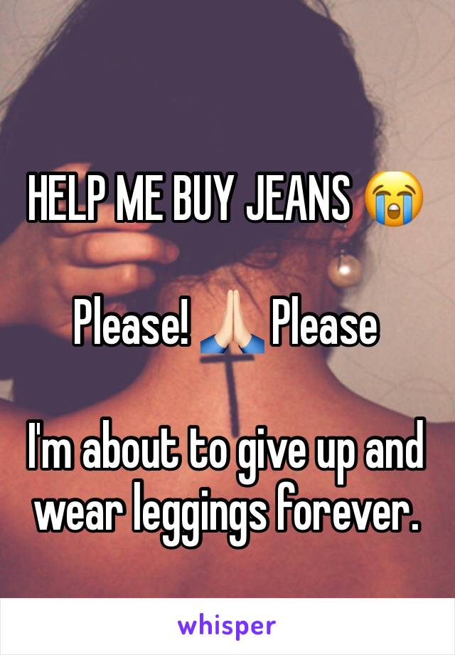 HELP ME BUY JEANS 😭 

Please! 🙏🏻 Please

I'm about to give up and wear leggings forever. 