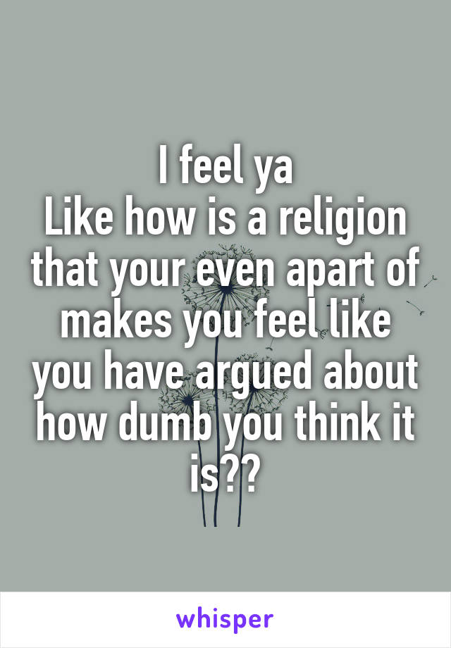 I feel ya
Like how is a religion that your even apart of makes you feel like you have argued about how dumb you think it is??