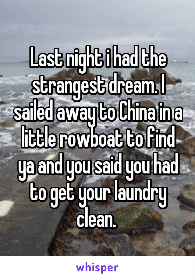 Last night i had the strangest dream. I sailed away to China in a little rowboat to find ya and you said you had to get your laundry clean. 