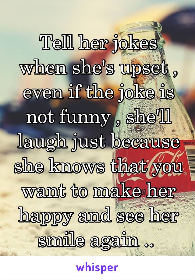 Tell her jokes when she's upset , even if the joke is not funny , she'll laugh just because she knows that you want to make her happy and see her smile again .. 