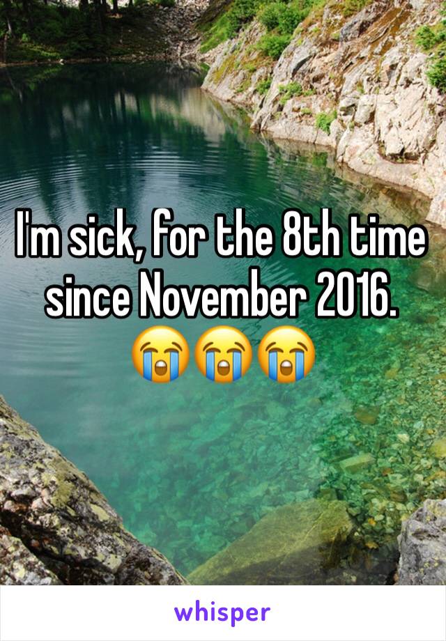 I'm sick, for the 8th time since November 2016. 😭😭😭