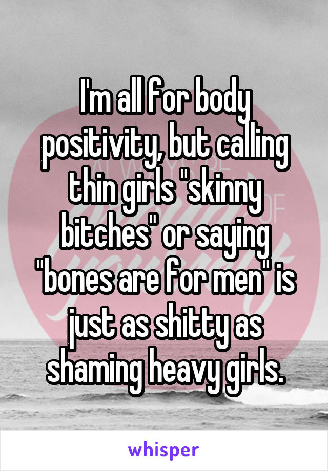 I'm all for body positivity, but calling thin girls "skinny bitches" or saying "bones are for men" is just as shitty as shaming heavy girls.