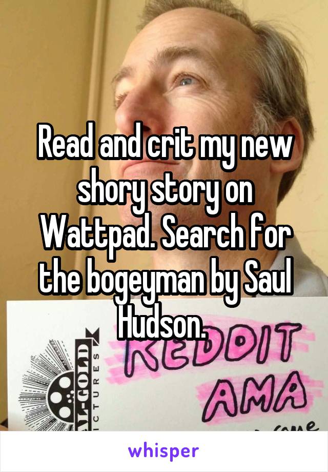 Read and crit my new shory story on Wattpad. Search for the bogeyman by Saul Hudson. 