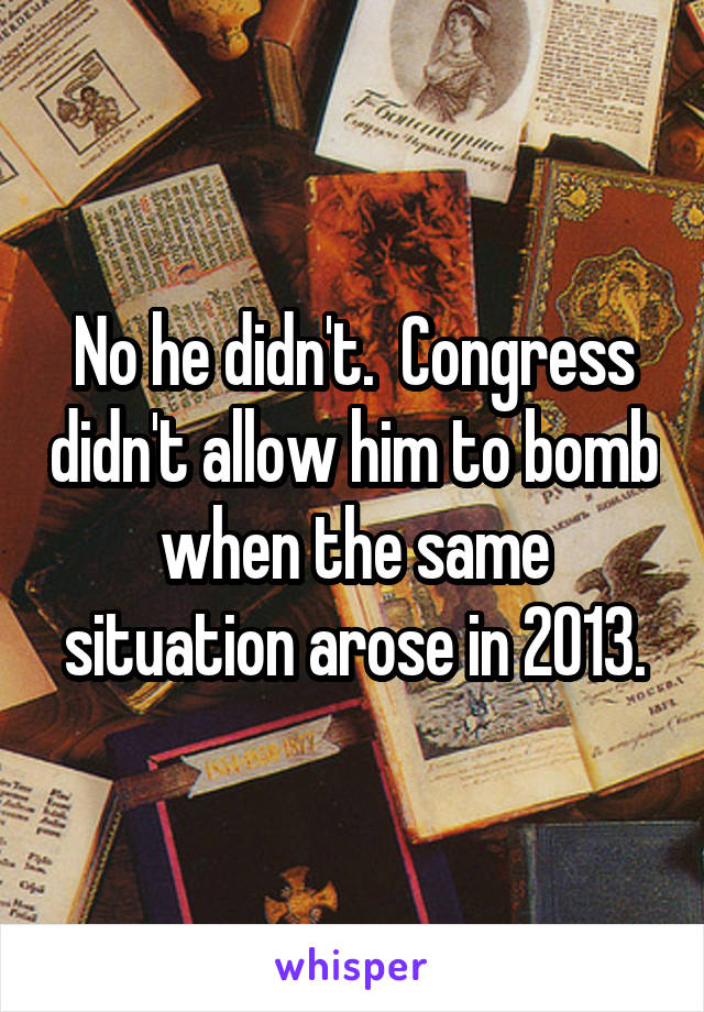 No he didn't.  Congress didn't allow him to bomb when the same situation arose in 2013.