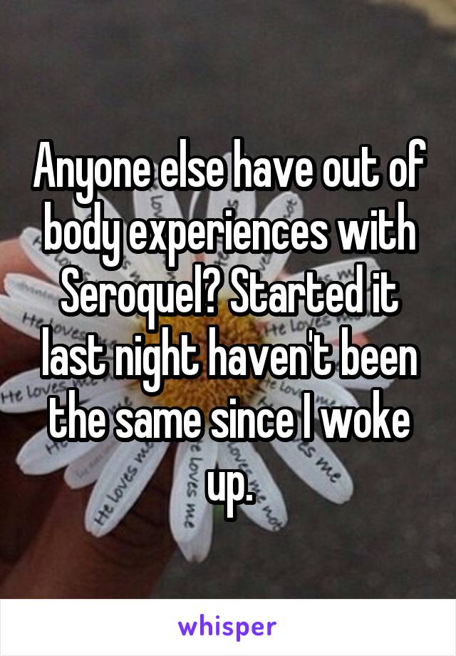 Anyone else have out of body experiences with Seroquel? Started it last night haven't been the same since I woke up.