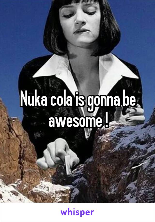 Nuka cola is gonna be awesome !