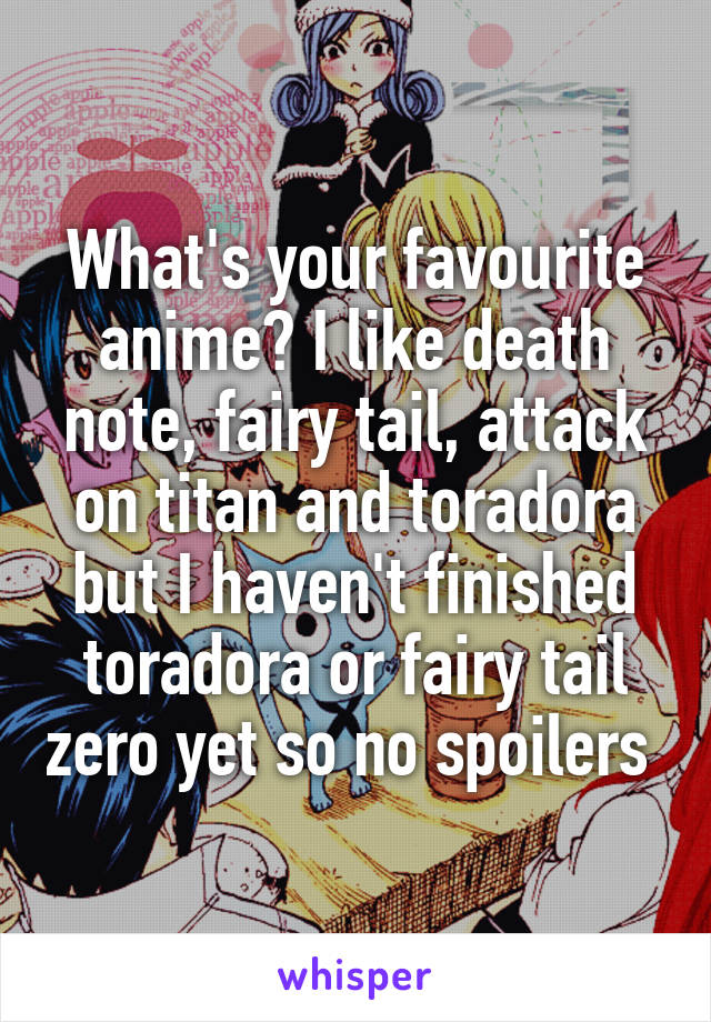 What's your favourite anime? I like death note, fairy tail, attack on titan and toradora but I haven't finished toradora or fairy tail zero yet so no spoilers 