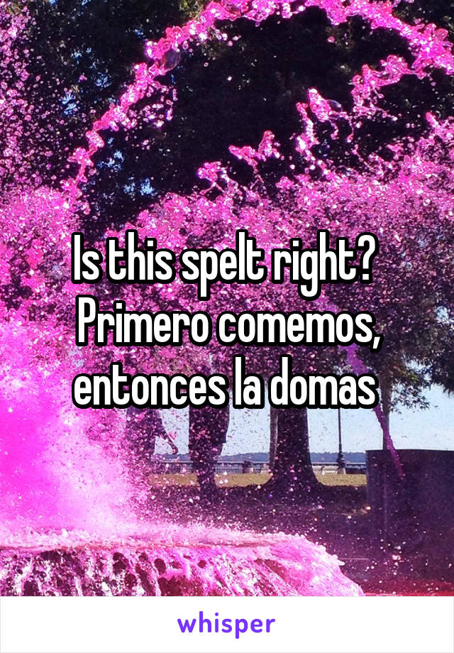 Is this spelt right? 
Primero comemos, entonces la domas 