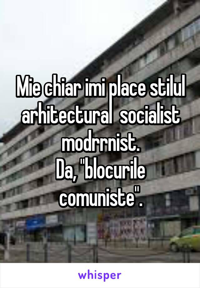 Mie chiar imi place stilul arhitectural  socialist modrrnist.
Da, "blocurile comuniste".