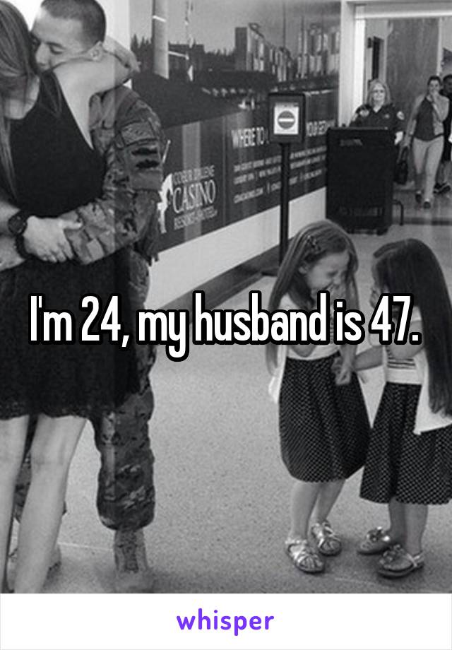 I'm 24, my husband is 47. 