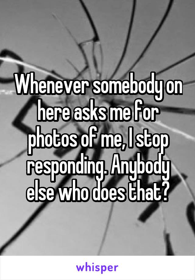 Whenever somebody on here asks me for photos of me, I stop responding. Anybody else who does that?