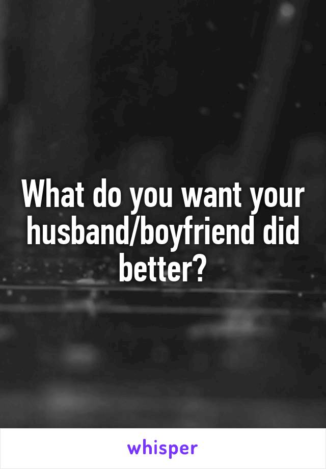 What do you want your husband/boyfriend did better?