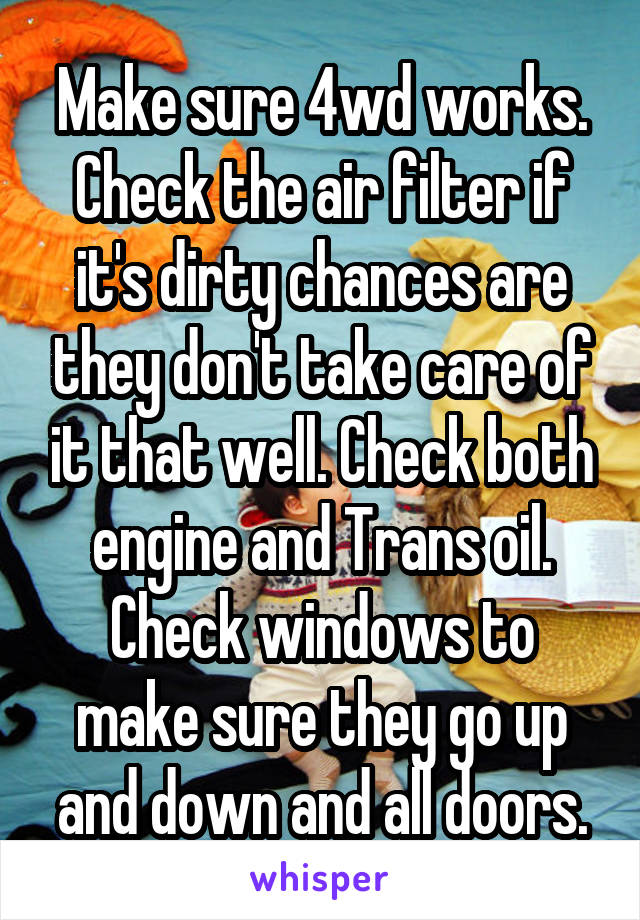 Make sure 4wd works. Check the air filter if it's dirty chances are they don't take care of it that well. Check both engine and Trans oil. Check windows to make sure they go up and down and all doors.