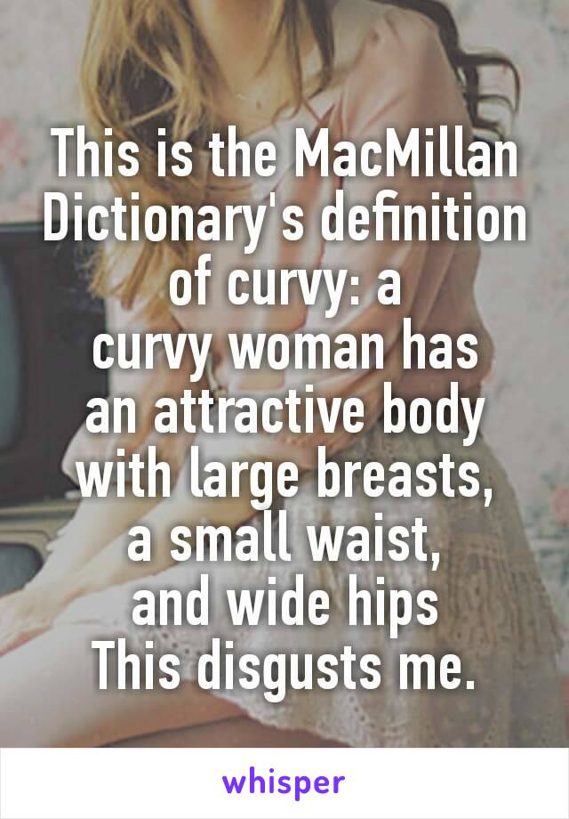 This is the MacMillan Dictionary's definition of curvy: a curvy woman has an attractive body with large breasts, a small waist, and wide hips
This disgusts me.