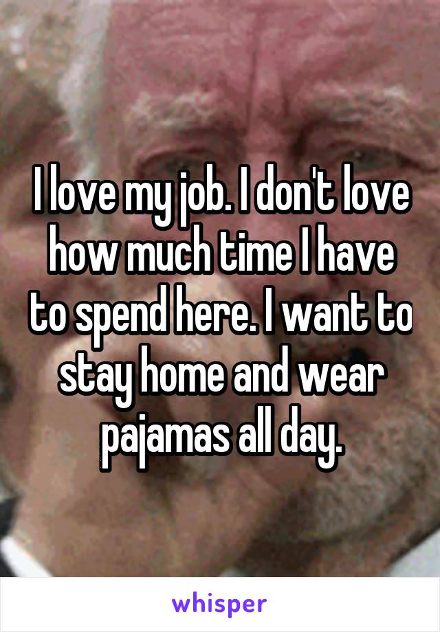 I love my job. I don't love how much time I have to spend here. I want to stay home and wear pajamas all day.