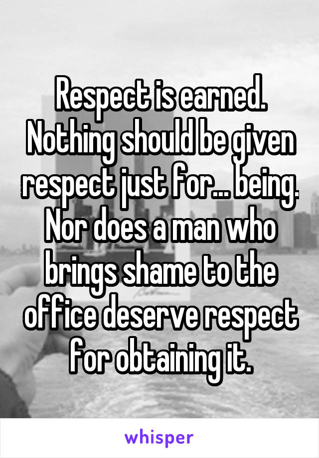 Respect is earned. Nothing should be given respect just for... being. Nor does a man who brings shame to the office deserve respect for obtaining it.