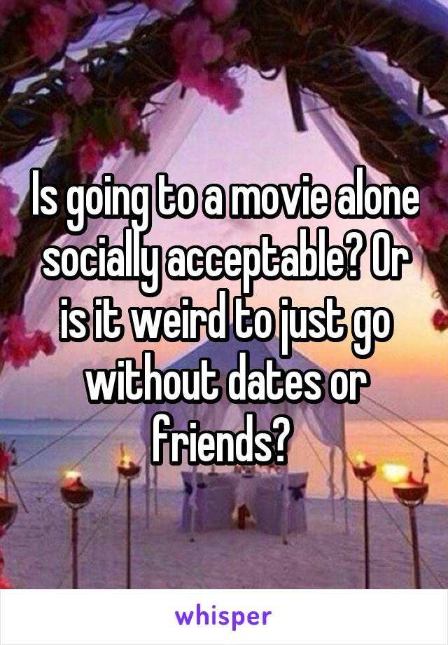 Is going to a movie alone socially acceptable? Or is it weird to just go without dates or friends? 