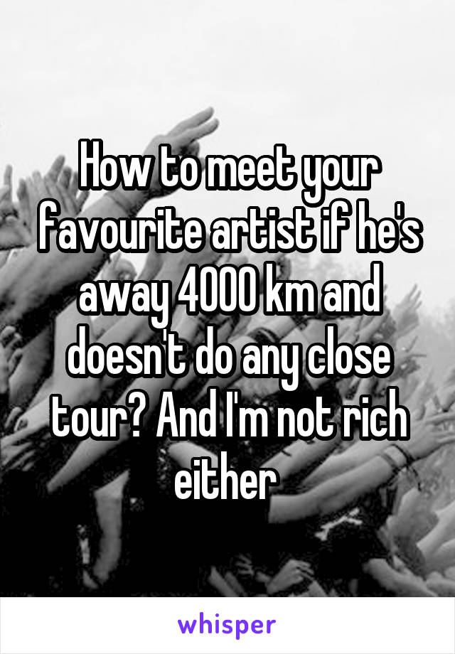 How to meet your favourite artist if he's away 4000 km and doesn't do any close tour? And I'm not rich either 