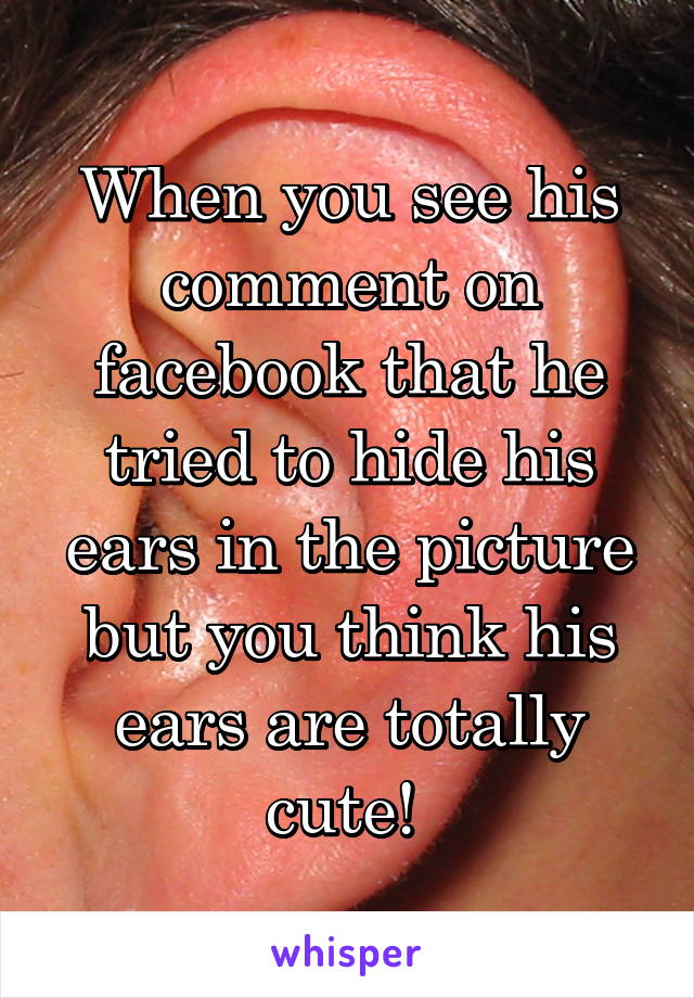 When you see his comment on facebook that he tried to hide his ears in the picture but you think his ears are totally cute! 