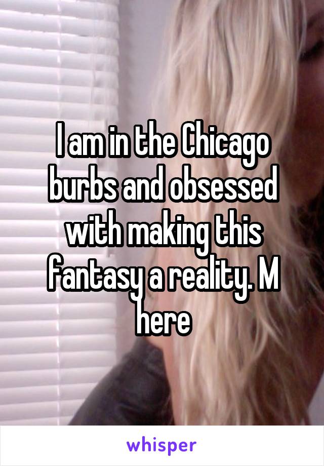 I am in the Chicago burbs and obsessed with making this fantasy a reality. M here