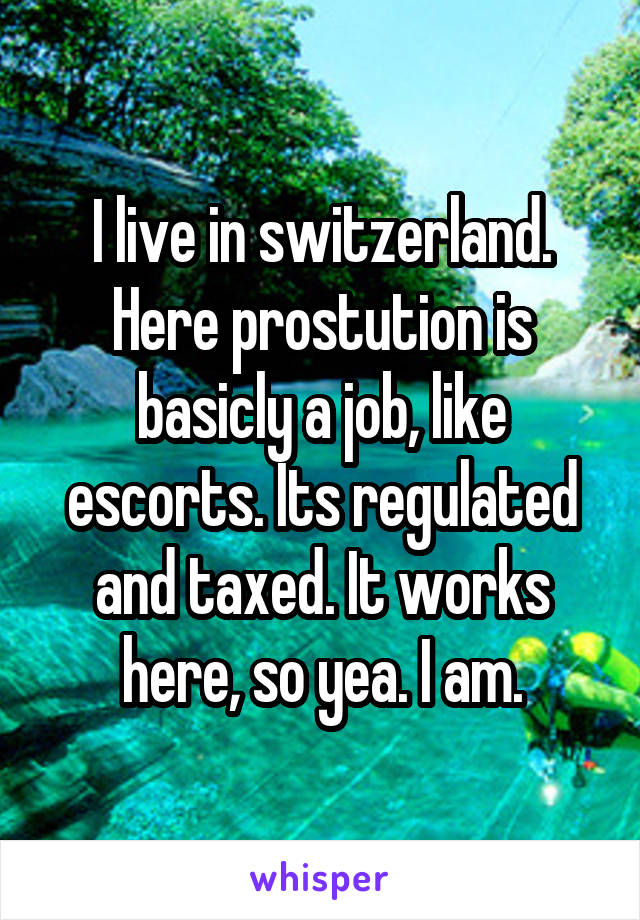 I live in switzerland. Here prostution is basicly a job, like escorts. Its regulated and taxed. It works here, so yea. I am.