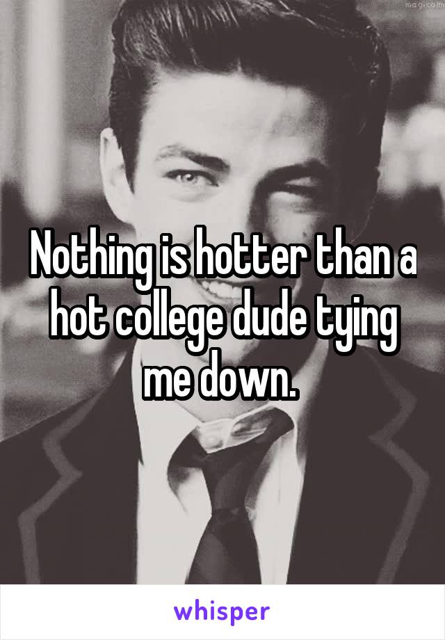 Nothing is hotter than a hot college dude tying me down. 