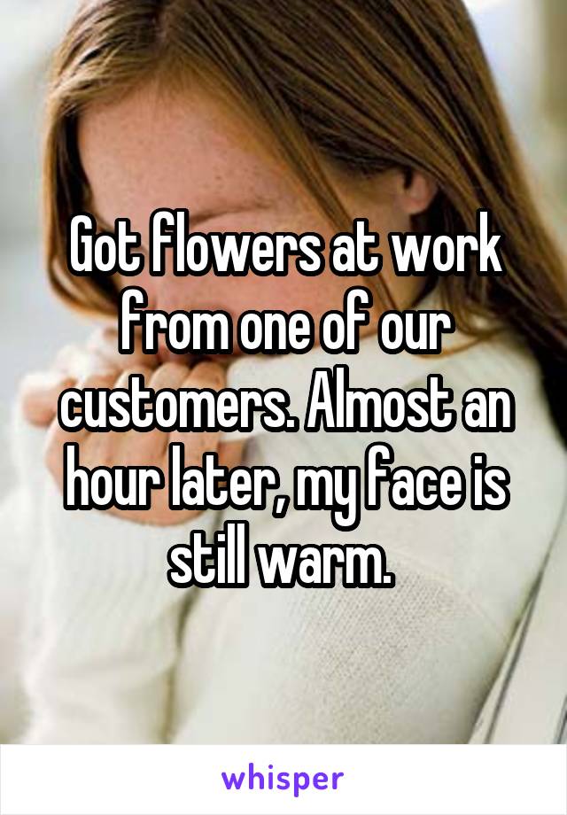 Got flowers at work from one of our customers. Almost an hour later, my face is still warm. 