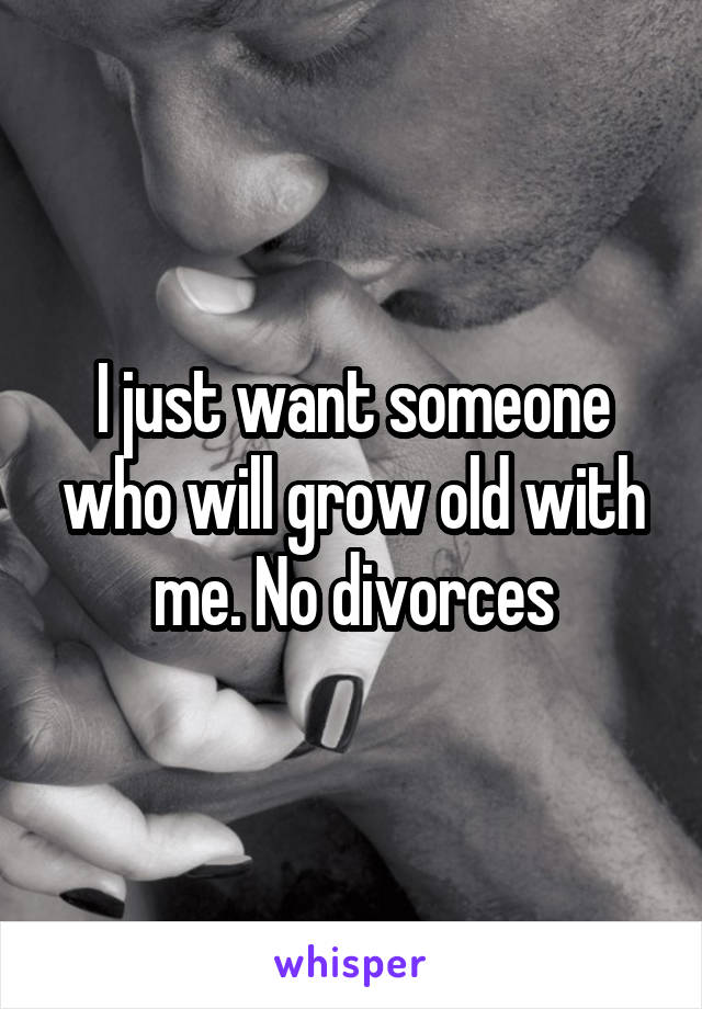 I just want someone who will grow old with me. No divorces