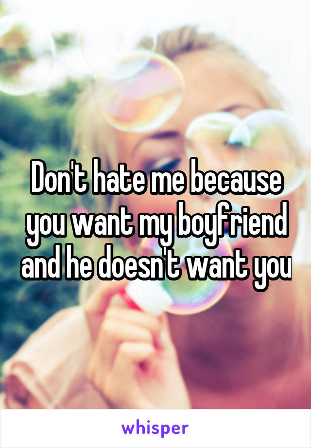 Don't hate me because you want my boyfriend and he doesn't want you